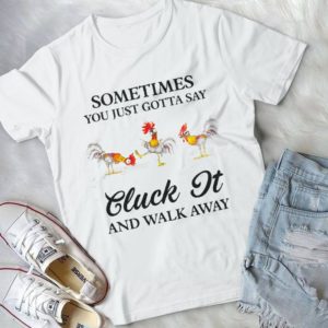 Sometimes You Just Gotta Say Cluck It And Walk Away Handmade Shirt