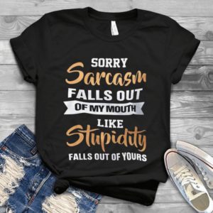 Sorry Sarcasm Falls Out Of My Mouth Like Stupidity Falls Out Of Yours Handmade Shirt