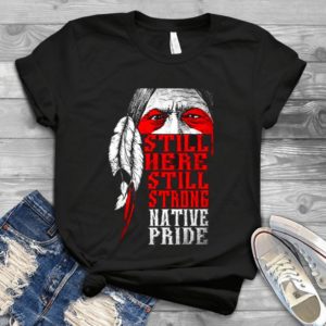 Still Here Still Strong Native Pride Handmade Shirt