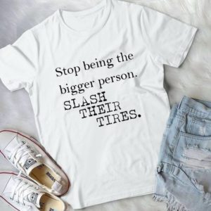 Stop Being The Bigger Person Slash Their Tires Handmade Shirt