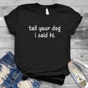 Tell Your Dog I Said Hi Handmade Shirt_compressed