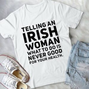 Telling An Irish Woman What To Do Is Never Good For Your Health Handmade Shirt
