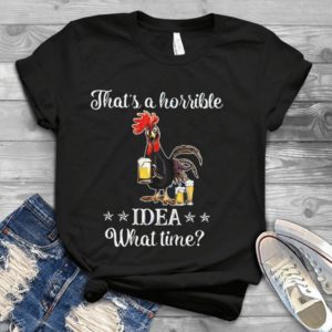 That's A Horrible Idea What Time Funny Chicken Holding Beer Handmade Shirt