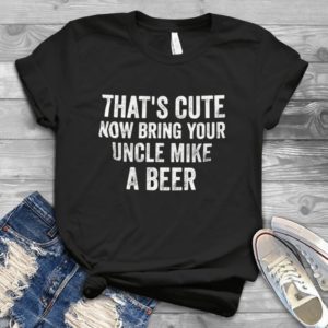 That's Cute Now Bring Your Uncle Mike A Beer Handmade Shirt