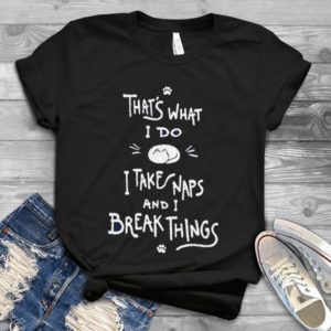 That's What I Do I Take Naps And I Break Things Handmade Shirt