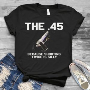 The 45 Because Shooting Twice Is Silly Handmade Shirt