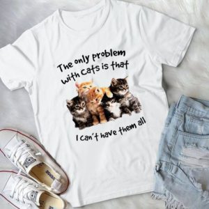 The Only Problem With Cats Is That I Can't Have Them All Handmade Shirt