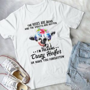 The Roses Are Dead And The Violets Are Rotten I'm Freaking Crazy Heifer Handmade Shirt
