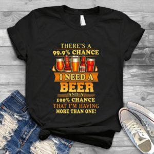 There Is A 99 Chance I Need Beer And A 100 Chance Handmade Shirt