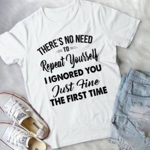 There's No Need To Repeat Yourself I Ignored You Just Fine Handmade Shirt