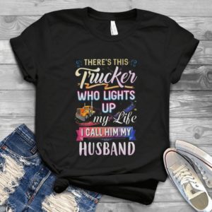 There's This Trucker Who Lights Up My Life I Call Him My Husband Handmade Shirt