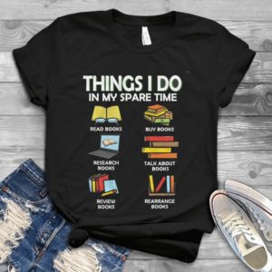 Things I Do In My Spare Time Read Books Buy Books Reserch Books Talk Books Shirt