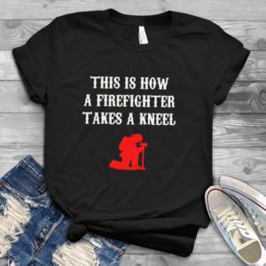 This Is How A Firefighter Takes A Kneel  Handmade Shirt