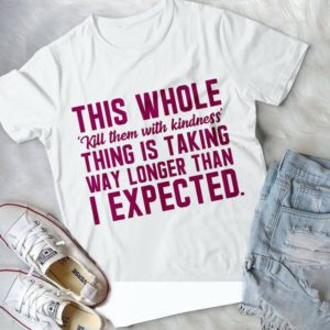 This Whole Kill Them With Kidness Thing Is Talking Way Longer Than I Expected Handmade Shirt