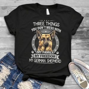 Three Things You Don't Mess With My Family My Freedom My German Shepherd Handmade Shirt