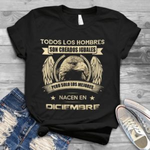 Todos Los Hombres Son Creados Iguales Nacen En Diciembre Handmade Shirt