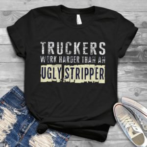 Truckers Work Harder Than An Ugly Stripper Handmade Shirt