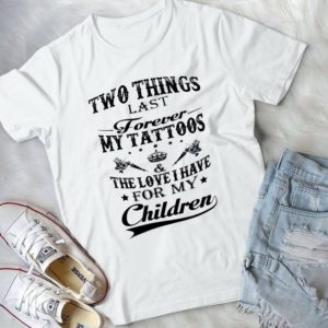 Two Things Last Forever My Tattoos The Love I Have For My Children Handmade Shirt