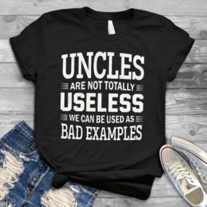 Uncles Are Not Totally Useless We Can Be Used As Bad Examples Handmade Shirt