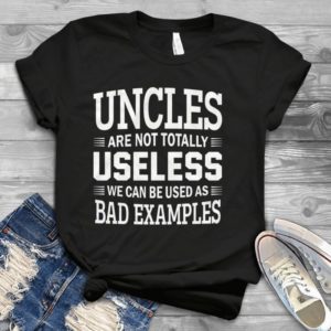 Uncles Are Not Totally Useless We Can Be Used As Bad Examples Handmade Shirt
