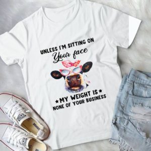 Unless I'm Sitting On Your Face My Weight Is None Of Your Business Handmade Shirt
