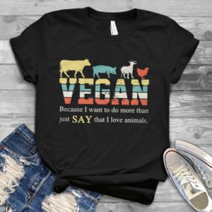 Vegan Because I Want To Do More Than Just Say That I Love Animals  Handmade Shirt