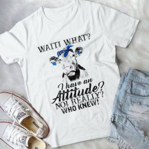 Wait What I Have An Attitude No Really Who Knew Handmade Shirt