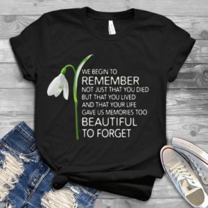 We Begin To Remember Not Just That You Died But That You Lived Handmade Shirt