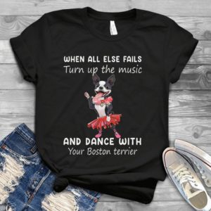 When All Else Fails Turn Up The Music And Dance With Your Boston Terrier Handmade Shirt