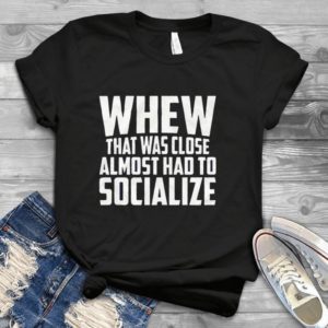 Whew That Wá Close Almosst Had To Socialize Handmade Shirt