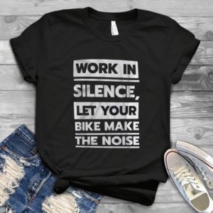 Work In Silence Let Your Bike Make The Noise Handmade Shirt_compressed