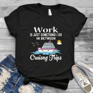 Work Is Just Something I Do In Between Cruising Trips Handmade Shirt