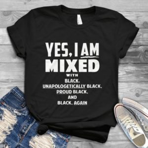 Yes I Am Mixed With Black Unapologetically Black Proud Black Handmade Shirt