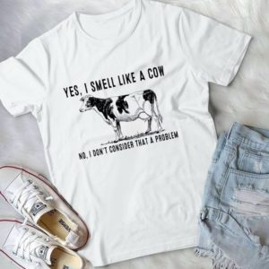 Yes I Smell Like A Cow No I Don't Consider That A Problem Handmade Shirt
