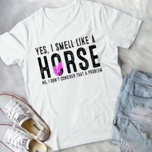 Yes I Smell Like A Horse No I don't Consider That A Problem Handmade Shirt