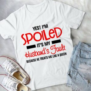 Yes I'm Spoiled It's My Husband's Fault Because He Treats Me Like Queen Handmade Shirt