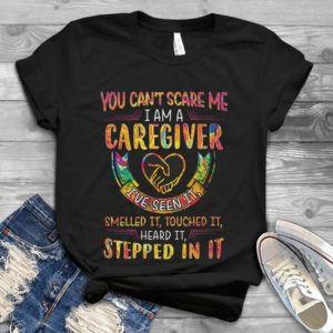 You Can't Scare Me I Am A Caregiver I've Seen It Smelled It Touched It Handmade Shirt