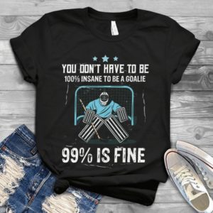 You Don't Have To Be 100% Insane To Be A Goalie 99% Is Fine Handmade Shirt