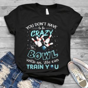You Don't Have To Be Crazy To Bowl With Us We Can Train You Handmade Shirt
