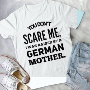 You Don't Scare Me I Was Raised By A German Mother Handmade Shirt