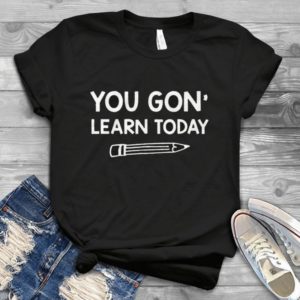 You Gon' Learn Today Handmade Shirt