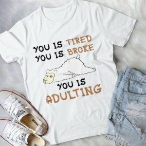You Is Tired You Is Broke You Is Adulting Funny Handmade Shirt