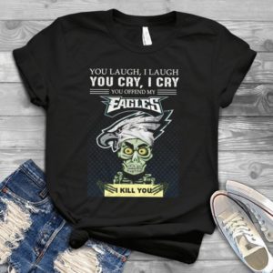 You Laugh I Laugh You Cry I Cry You Offend My Eagles I Kill You  Handmade Shirt