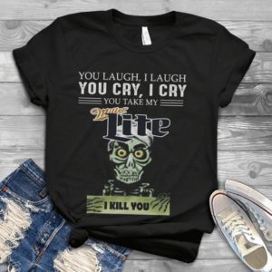 You Laugh I Laugh You Cry I Cry You Take My Miller Lite I Kill You Handmade Shirt