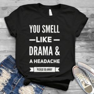 You Smell Like Drama A Headache Please Go Away Handmade Shirt