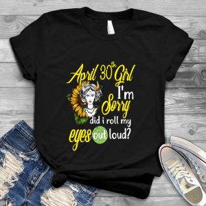 April 30th Girl I'm Sorry Did I Roll My Eyes Out Loud Best Gift Family, Mom, Mother Day, Mom Shirt