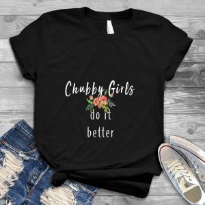 Chubby Girls Do It Better Flower With Saying Girl Quote, Anniversary T-shirt, Chubby Shirt, Personalized Shirt