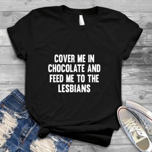 Cover Me In Chocolate And Feed Me To The Lesbians Meaningful Quote Food, Cup Cake, Chocolate, Les Shirt, Lesbians Shirt