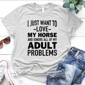 I Just Want To Love My Horse And Ignore All Of My Adult Problems Gift Horse Rider T Gift Horse Rider T ,horse Camp S , Equestrian S ,horse Quote