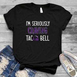 I'm Seriously Craving Taco Bell Best Gift For Lover Taco Bell, Good Food, Taco Bell Location Shirt
